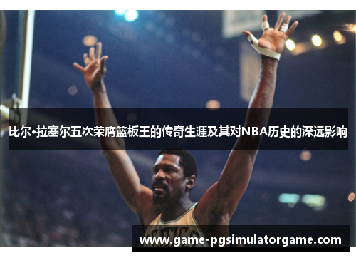 比尔·拉塞尔五次荣膺篮板王的传奇生涯及其对NBA历史的深远影响