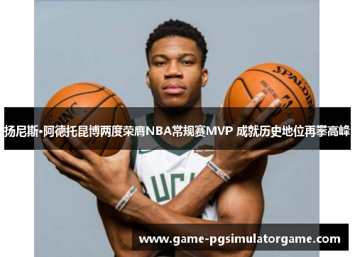 扬尼斯·阿德托昆博两度荣膺NBA常规赛MVP 成就历史地位再攀高峰