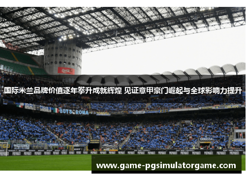 国际米兰品牌价值逐年攀升成就辉煌 见证意甲豪门崛起与全球影响力提升