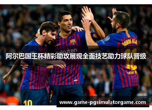 阿尔巴国王杯精彩助攻展现全面技艺助力球队晋级