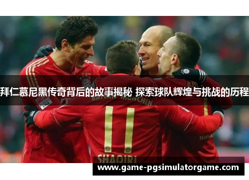 拜仁慕尼黑传奇背后的故事揭秘 探索球队辉煌与挑战的历程