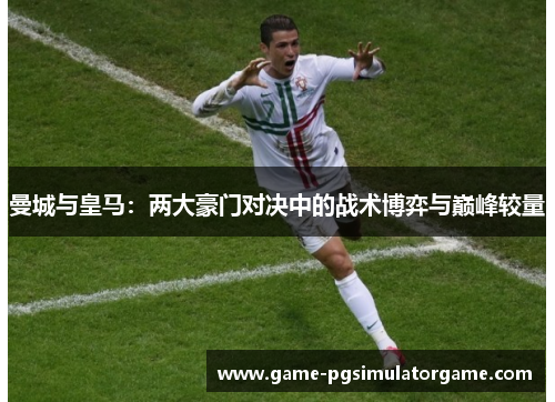 曼城与皇马：两大豪门对决中的战术博弈与巅峰较量