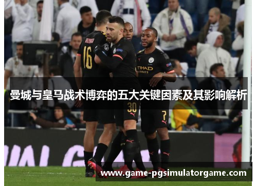 曼城与皇马战术博弈的五大关键因素及其影响解析