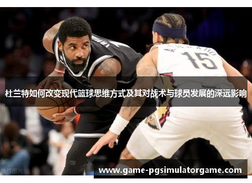 杜兰特如何改变现代篮球思维方式及其对战术与球员发展的深远影响