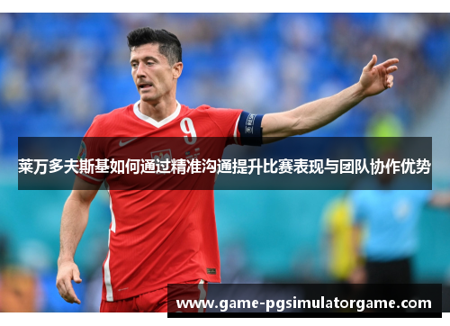 莱万多夫斯基如何通过精准沟通提升比赛表现与团队协作优势