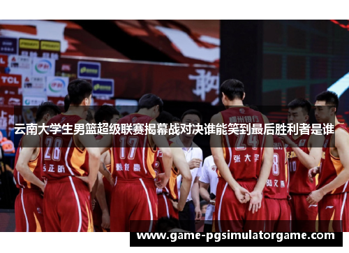 云南大学生男篮超级联赛揭幕战对决谁能笑到最后胜利者是谁
