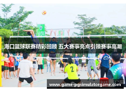 海口篮球联赛精彩回顾 五大赛事亮点引领赛事高潮