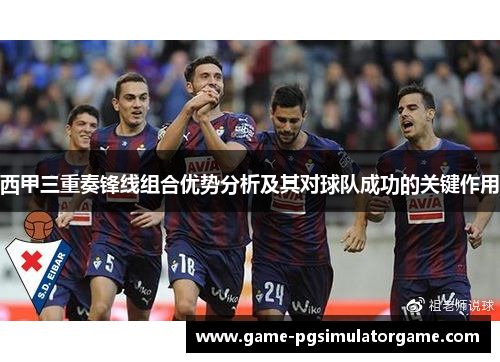 西甲三重奏锋线组合优势分析及其对球队成功的关键作用