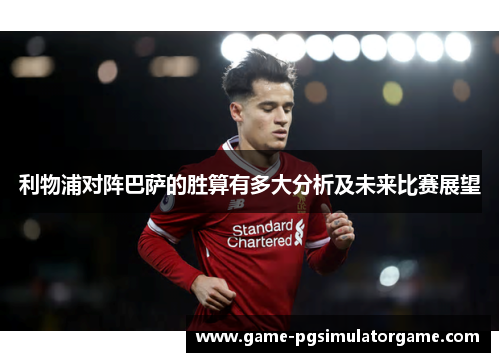 利物浦对阵巴萨的胜算有多大分析及未来比赛展望