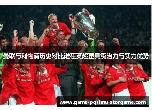 曼联与利物浦历史对比谁在英超更具统治力与实力优势
