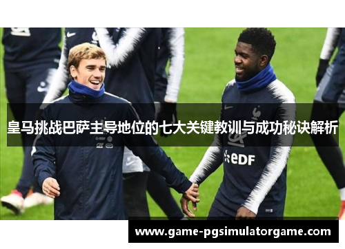 皇马挑战巴萨主导地位的七大关键教训与成功秘诀解析