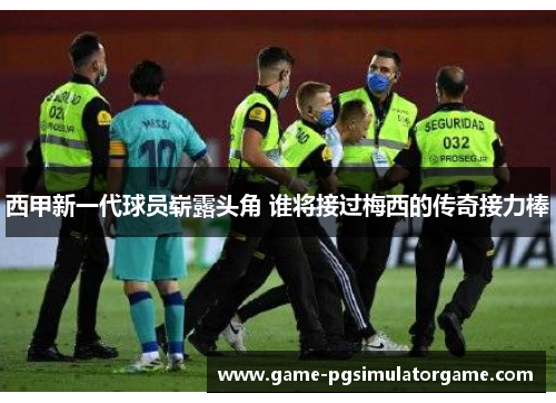 西甲新一代球员崭露头角 谁将接过梅西的传奇接力棒