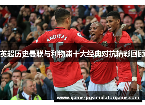 英超历史曼联与利物浦十大经典对抗精彩回顾