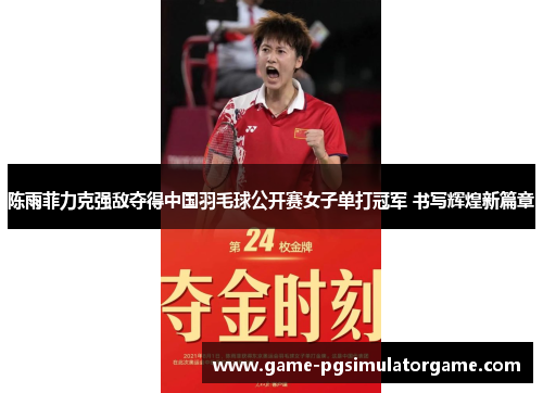 陈雨菲力克强敌夺得中国羽毛球公开赛女子单打冠军 书写辉煌新篇章