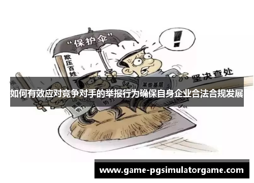 如何有效应对竞争对手的举报行为确保自身企业合法合规发展