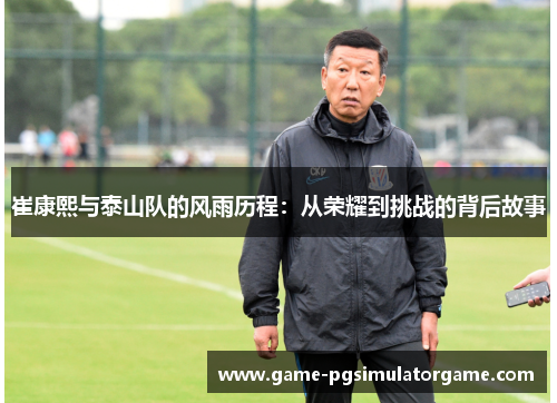崔康熙与泰山队的风雨历程：从荣耀到挑战的背后故事