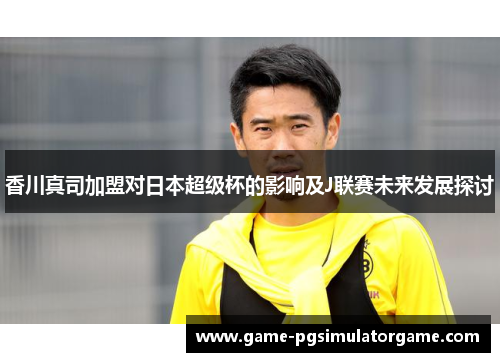 香川真司加盟对日本超级杯的影响及J联赛未来发展探讨