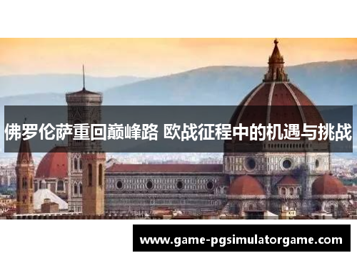 佛罗伦萨重回巅峰路 欧战征程中的机遇与挑战