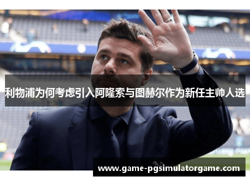 利物浦为何考虑引入阿隆索与图赫尔作为新任主帅人选
