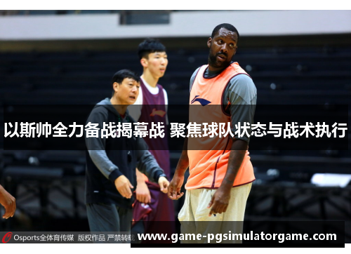 以斯帅全力备战揭幕战 聚焦球队状态与战术执行