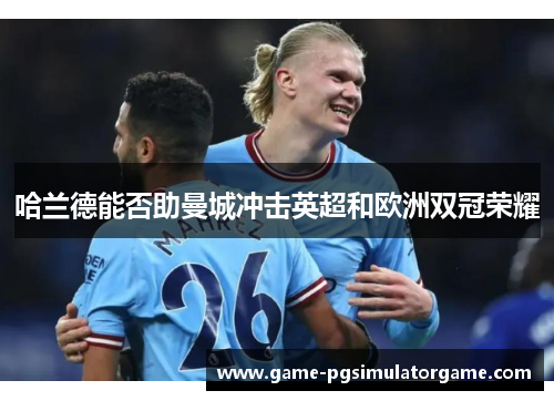 哈兰德能否助曼城冲击英超和欧洲双冠荣耀