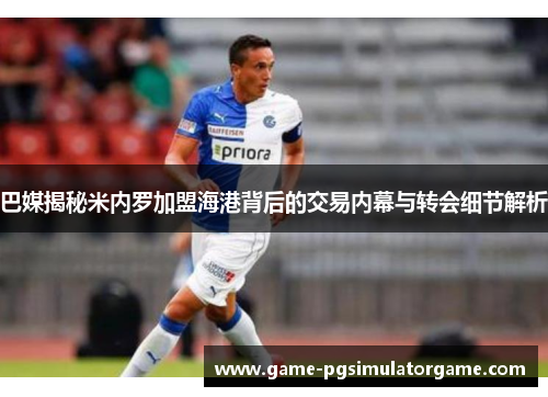 巴媒揭秘米内罗加盟海港背后的交易内幕与转会细节解析