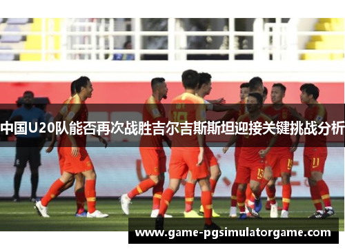 中国U20队能否再次战胜吉尔吉斯斯坦迎接关键挑战分析