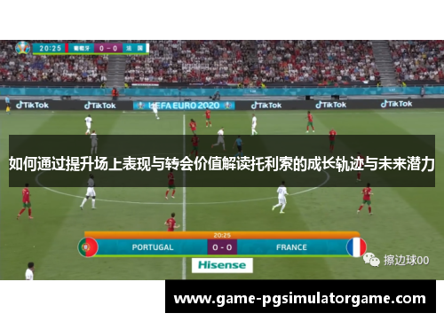 如何通过提升场上表现与转会价值解读托利索的成长轨迹与未来潜力