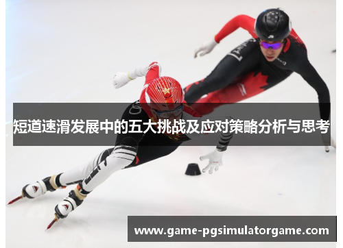 短道速滑发展中的五大挑战及应对策略分析与思考