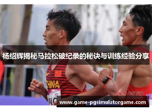 杨绍辉揭秘马拉松破纪录的秘诀与训练经验分享
