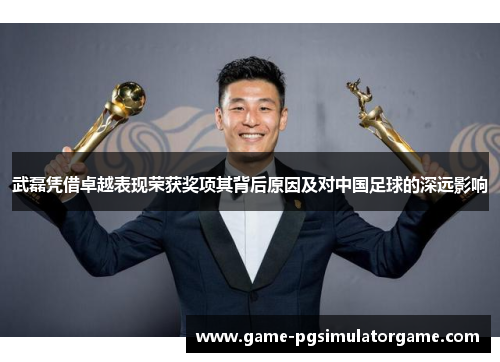 武磊凭借卓越表现荣获奖项其背后原因及对中国足球的深远影响