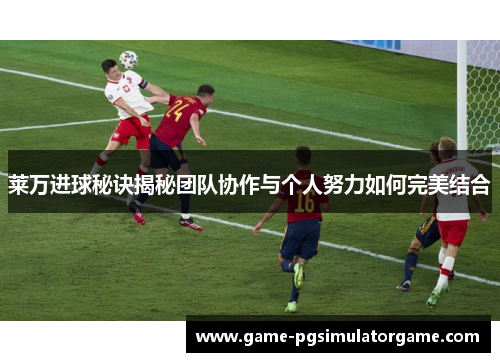 莱万进球秘诀揭秘团队协作与个人努力如何完美结合