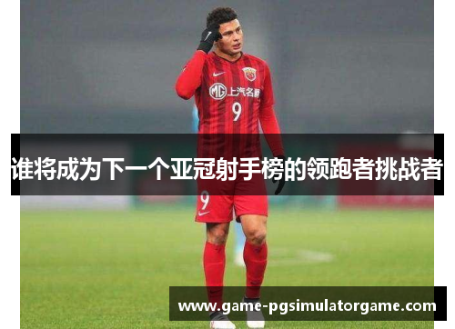 谁将成为下一个亚冠射手榜的领跑者挑战者