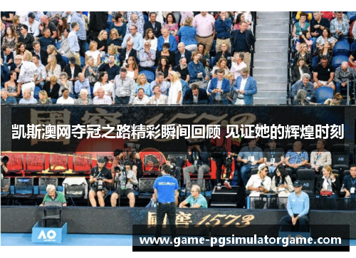 凯斯澳网夺冠之路精彩瞬间回顾 见证她的辉煌时刻
