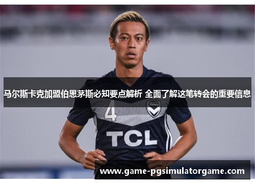 马尔斯卡克加盟伯恩茅斯必知要点解析 全面了解这笔转会的重要信息