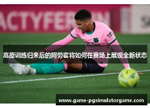 高原训练归来后的阿劳霍将如何在赛场上展现全新状态