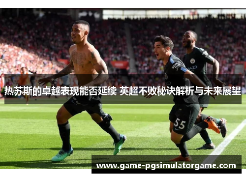 热苏斯的卓越表现能否延续 英超不败秘诀解析与未来展望