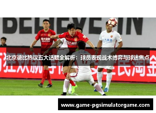 北京德比热议五大话题全解析：球员表现战术博弈与球迷焦点