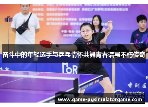 奋斗中的年轻选手与乒乓情怀共舞青春谱写不朽传奇