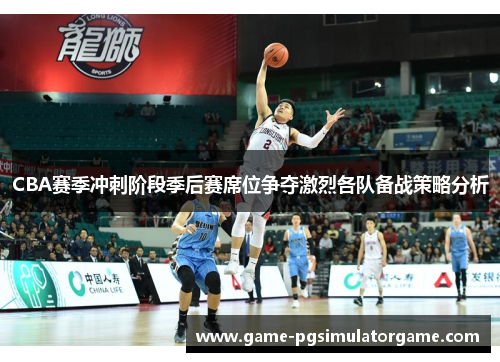 CBA赛季冲刺阶段季后赛席位争夺激烈各队备战策略分析