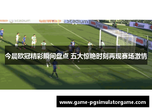 今晨欧冠精彩瞬间盘点 五大惊艳时刻再现赛场激情