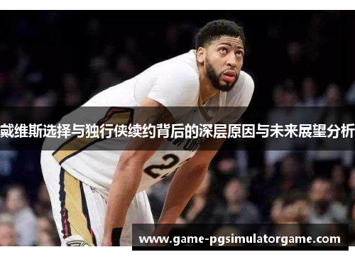 戴维斯选择与独行侠续约背后的深层原因与未来展望分析