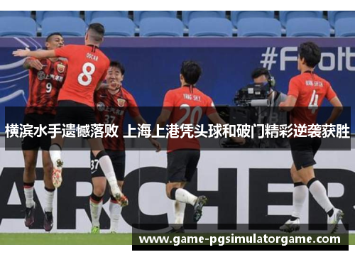 横滨水手遗憾落败 上海上港凭头球和破门精彩逆袭获胜