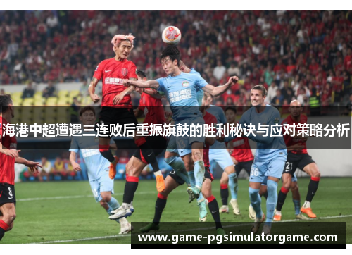 海港中超遭遇三连败后重振旗鼓的胜利秘诀与应对策略分析