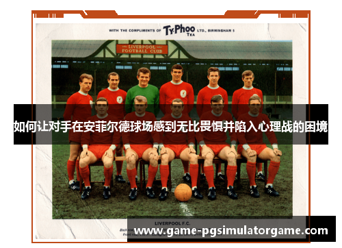 如何让对手在安菲尔德球场感到无比畏惧并陷入心理战的困境