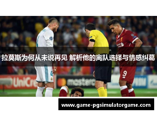 拉莫斯为何从未说再见 解析他的离队选择与情感纠葛