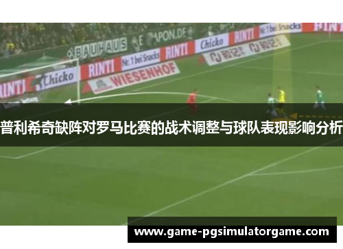 普利希奇缺阵对罗马比赛的战术调整与球队表现影响分析