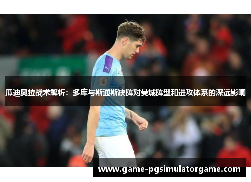 瓜迪奥拉战术解析：多库与斯通斯缺阵对曼城阵型和进攻体系的深远影响