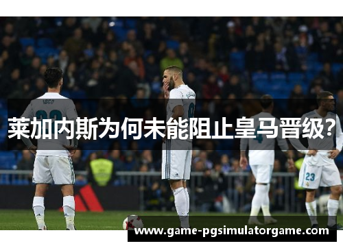 莱加内斯为何未能阻止皇马晋级？