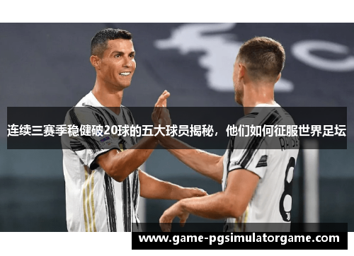 连续三赛季稳健破20球的五大球员揭秘，他们如何征服世界足坛